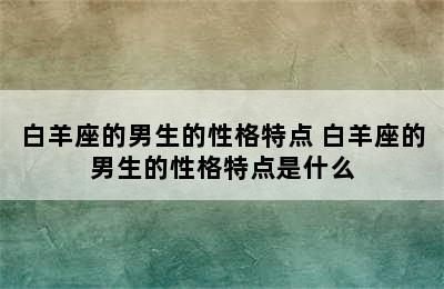 白羊座的男生的性格特点 白羊座的男生的性格特点是什么